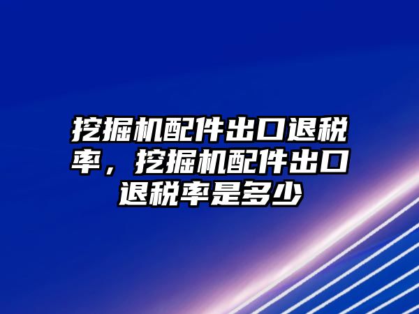 挖掘機配件出口退稅率，挖掘機配件出口退稅率是多少