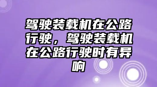 駕駛裝載機在公路行駛，駕駛裝載機在公路行駛時有異響