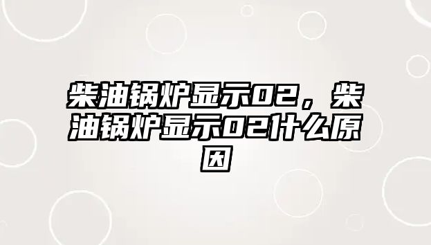 柴油鍋爐顯示02，柴油鍋爐顯示02什么原因