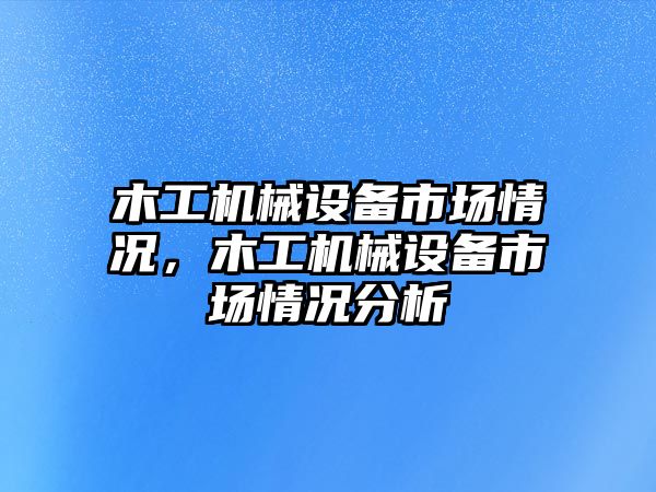 木工機械設備市場情況，木工機械設備市場情況分析