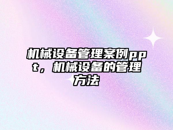 機械設備管理案例ppt，機械設備的管理方法