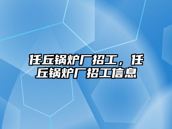 任丘鍋爐廠招工，任丘鍋爐廠招工信息