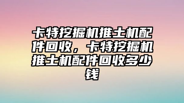 卡特挖掘機推土機配件回收，卡特挖掘機推土機配件回收多少錢