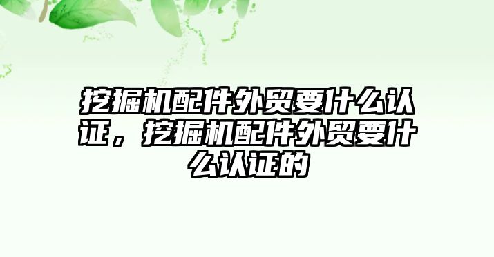 挖掘機配件外貿(mào)要什么認(rèn)證，挖掘機配件外貿(mào)要什么認(rèn)證的