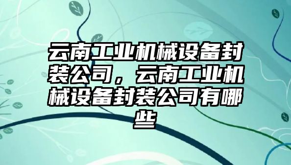 云南工業(yè)機械設備封裝公司，云南工業(yè)機械設備封裝公司有哪些