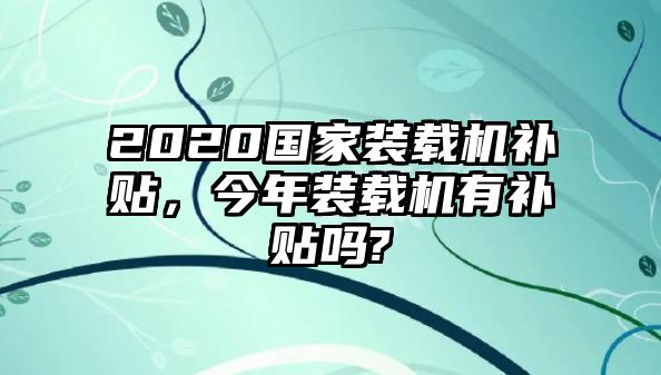 2020國家裝載機(jī)補(bǔ)貼，今年裝載機(jī)有補(bǔ)貼嗎?