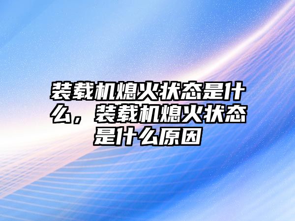 裝載機(jī)熄火狀態(tài)是什么，裝載機(jī)熄火狀態(tài)是什么原因