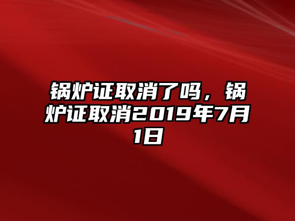 鍋爐證取消了嗎，鍋爐證取消2019年7月1日