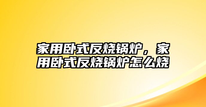 家用臥式反燒鍋爐，家用臥式反燒鍋爐怎么燒