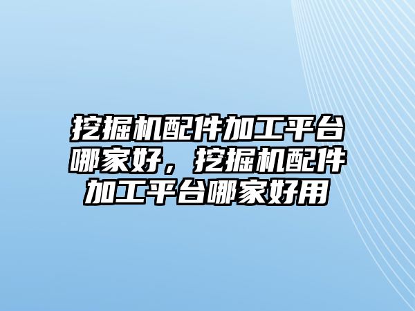 挖掘機(jī)配件加工平臺哪家好，挖掘機(jī)配件加工平臺哪家好用