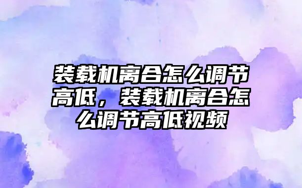 裝載機離合怎么調(diào)節(jié)高低，裝載機離合怎么調(diào)節(jié)高低視頻