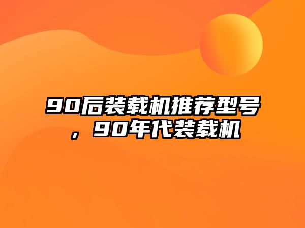 90后裝載機(jī)推薦型號(hào)，90年代裝載機(jī)