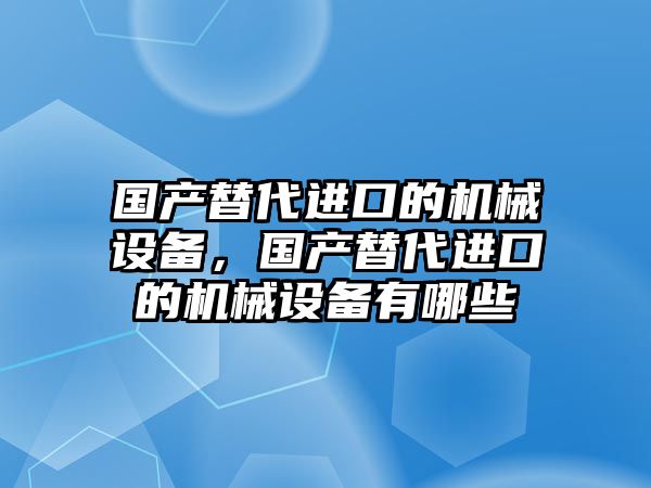 國產替代進口的機械設備，國產替代進口的機械設備有哪些