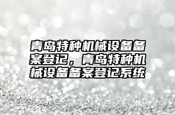 青島特種機械設備備案登記，青島特種機械設備備案登記系統(tǒng)