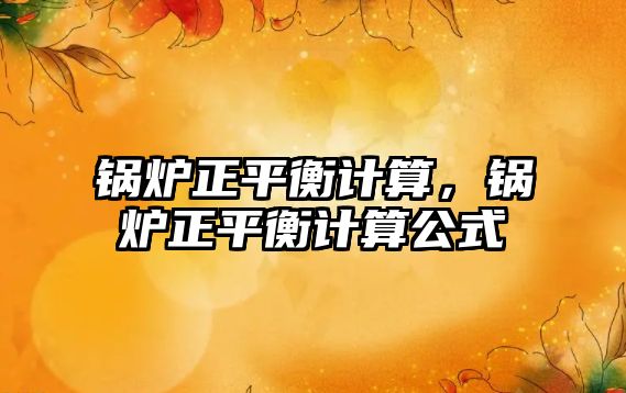 鍋爐正平衡計(jì)算，鍋爐正平衡計(jì)算公式