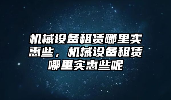 機械設備租賃哪里實惠些，機械設備租賃哪里實惠些呢