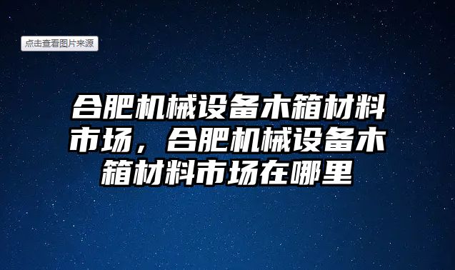 合肥機械設(shè)備木箱材料市場，合肥機械設(shè)備木箱材料市場在哪里