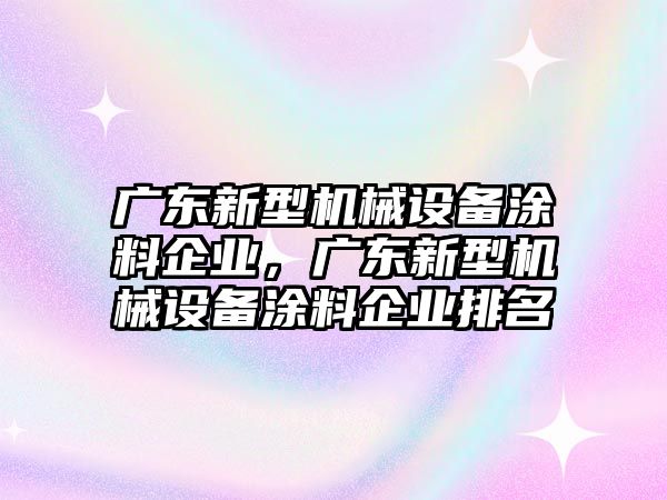 廣東新型機(jī)械設(shè)備涂料企業(yè)，廣東新型機(jī)械設(shè)備涂料企業(yè)排名