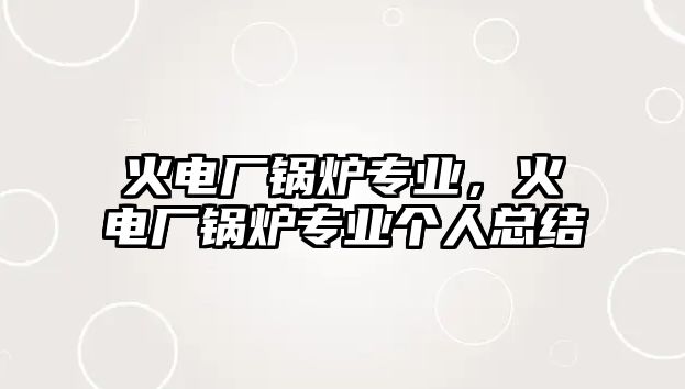 火電廠鍋爐專業(yè)，火電廠鍋爐專業(yè)個人總結