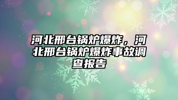 河北邢臺(tái)鍋爐爆炸，河北邢臺(tái)鍋爐爆炸事故調(diào)查報(bào)告