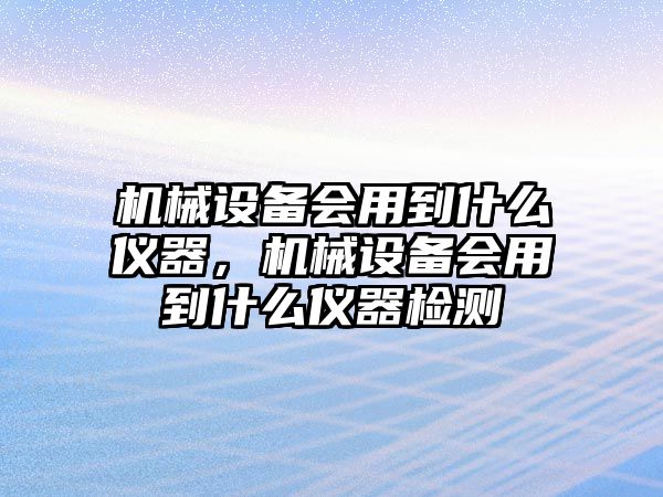 機械設(shè)備會用到什么儀器，機械設(shè)備會用到什么儀器檢測