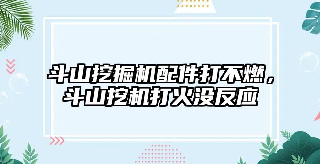 斗山挖掘機配件打不燃，斗山挖機打火沒反應