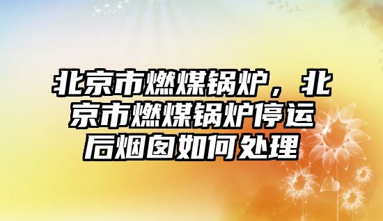 北京市燃煤鍋爐，北京市燃煤鍋爐停運后煙囪如何處理