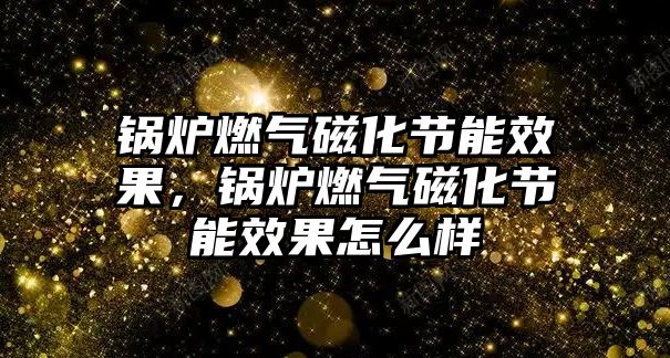 鍋爐燃?xì)獯呕?jié)能效果，鍋爐燃?xì)獯呕?jié)能效果怎么樣