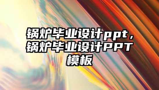 鍋爐畢業(yè)設(shè)計(jì)ppt，鍋爐畢業(yè)設(shè)計(jì)PPT模板