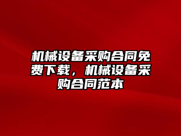 機(jī)械設(shè)備采購合同免費(fèi)下載，機(jī)械設(shè)備采購合同范本