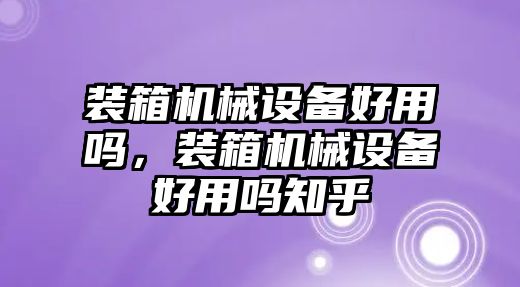 裝箱機(jī)械設(shè)備好用嗎，裝箱機(jī)械設(shè)備好用嗎知乎