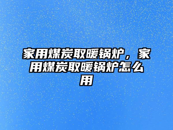 家用煤炭取暖鍋爐，家用煤炭取暖鍋爐怎么用