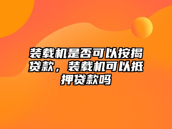 裝載機(jī)是否可以按揭貸款，裝載機(jī)可以抵押貸款嗎