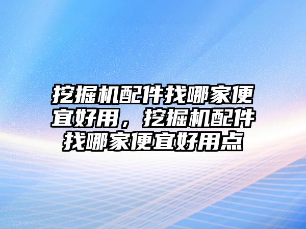 挖掘機(jī)配件找哪家便宜好用，挖掘機(jī)配件找哪家便宜好用點(diǎn)