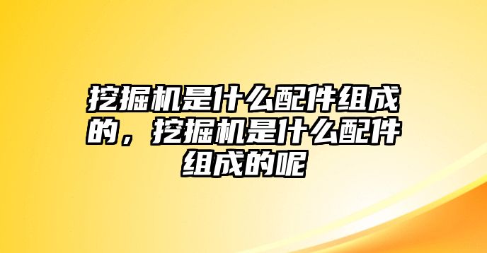 挖掘機(jī)是什么配件組成的，挖掘機(jī)是什么配件組成的呢