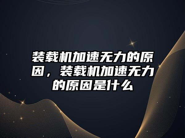 裝載機加速無力的原因，裝載機加速無力的原因是什么