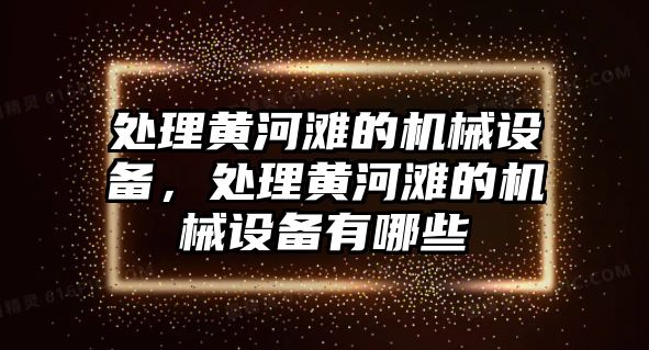 處理黃河灘的機械設備，處理黃河灘的機械設備有哪些