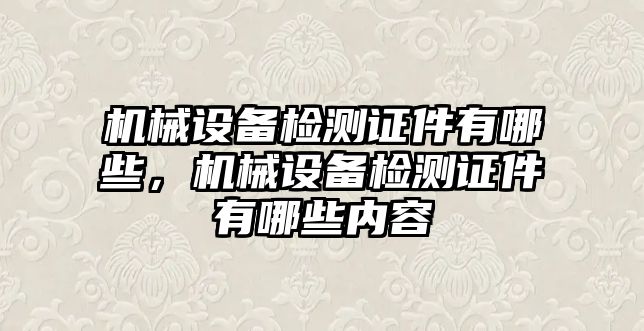 機械設備檢測證件有哪些，機械設備檢測證件有哪些內(nèi)容