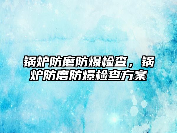 鍋爐防磨防爆檢查，鍋爐防磨防爆檢查方案