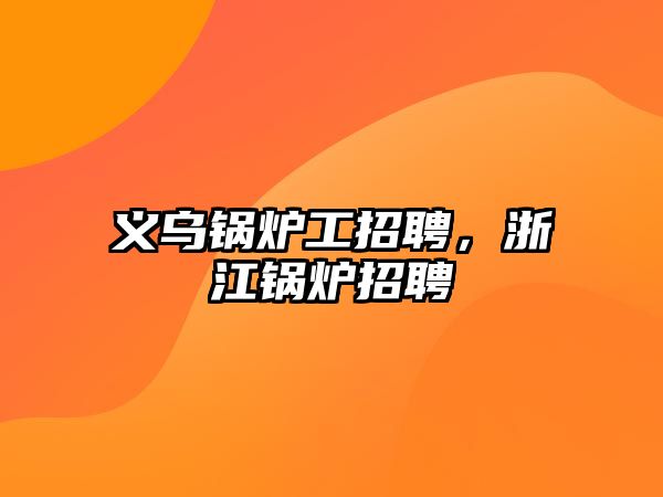 義烏鍋爐工招聘，浙江鍋爐招聘