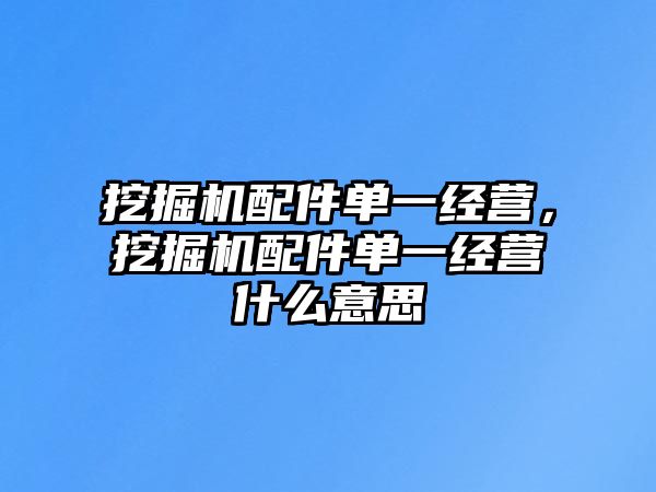 挖掘機配件單一經(jīng)營，挖掘機配件單一經(jīng)營什么意思