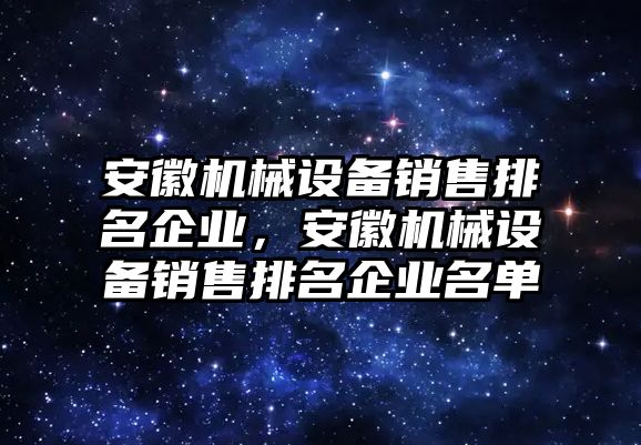 安徽機(jī)械設(shè)備銷售排名企業(yè)，安徽機(jī)械設(shè)備銷售排名企業(yè)名單