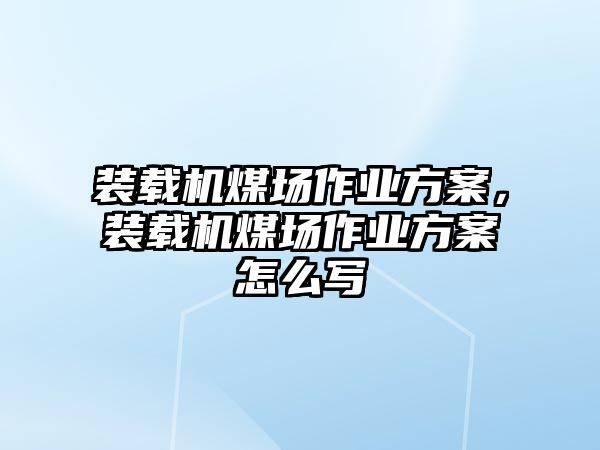 裝載機煤場作業(yè)方案，裝載機煤場作業(yè)方案怎么寫