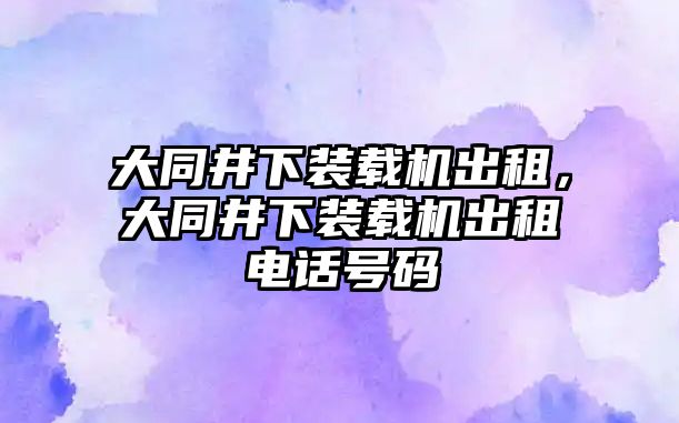 大同井下裝載機(jī)出租，大同井下裝載機(jī)出租電話號(hào)碼