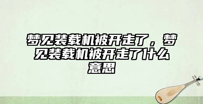 夢見裝載機被開走了，夢見裝載機被開走了什么意思