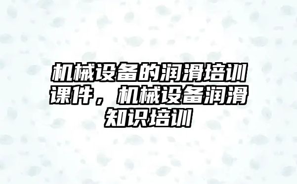 機(jī)械設(shè)備的潤滑培訓(xùn)課件，機(jī)械設(shè)備潤滑知識培訓(xùn)