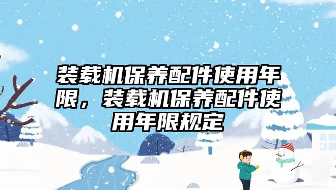 裝載機(jī)保養(yǎng)配件使用年限，裝載機(jī)保養(yǎng)配件使用年限規(guī)定