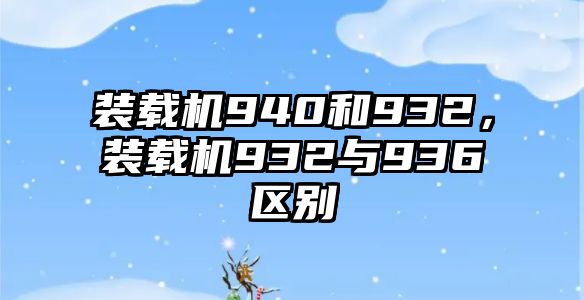 裝載機(jī)940和932，裝載機(jī)932與936區(qū)別