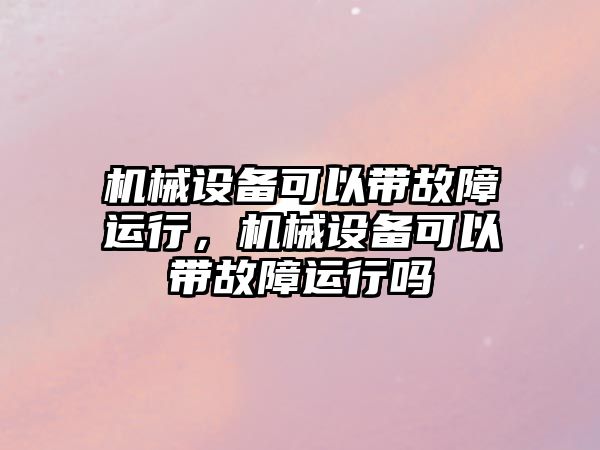 機械設(shè)備可以帶故障運行，機械設(shè)備可以帶故障運行嗎