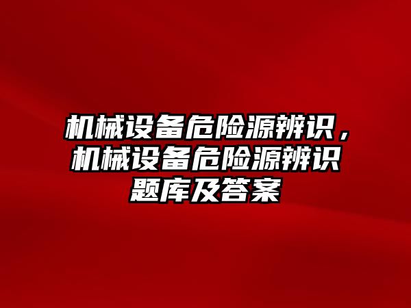 機械設(shè)備危險源辨識，機械設(shè)備危險源辨識題庫及答案